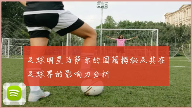 足球明星马萨尔的国籍揭秘及其在足球界的影响力分析