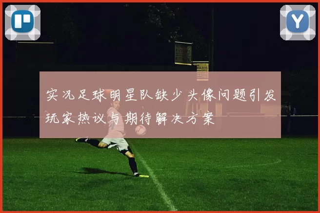 实况足球明星队缺少头像问题引发玩家热议与期待解决方案