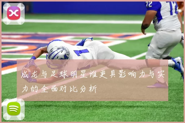 成龙与足球明星谁更具影响力与实力的全面对比分析