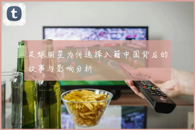 足球明星为何选择入籍中国背后的故事与影响分析