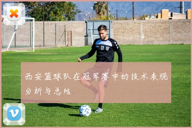 西安篮球队在冠军赛中的技术表现分析与总结