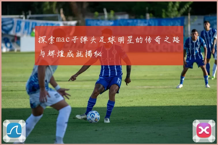 探索mac子弹头足球明星的传奇之路与辉煌成就揭秘