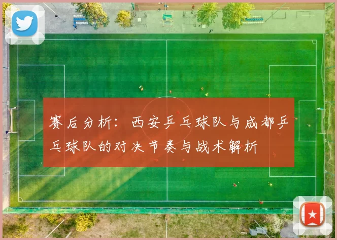 赛后分析：西安乒乓球队与成都乒乓球队的对决节奏与战术解析