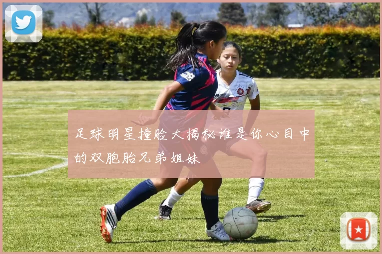 足球明星撞脸大揭秘谁是你心目中的双胞胎兄弟姐妹