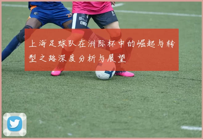 上海足球队在洲际杯中的崛起与转型之路深度分析与展望