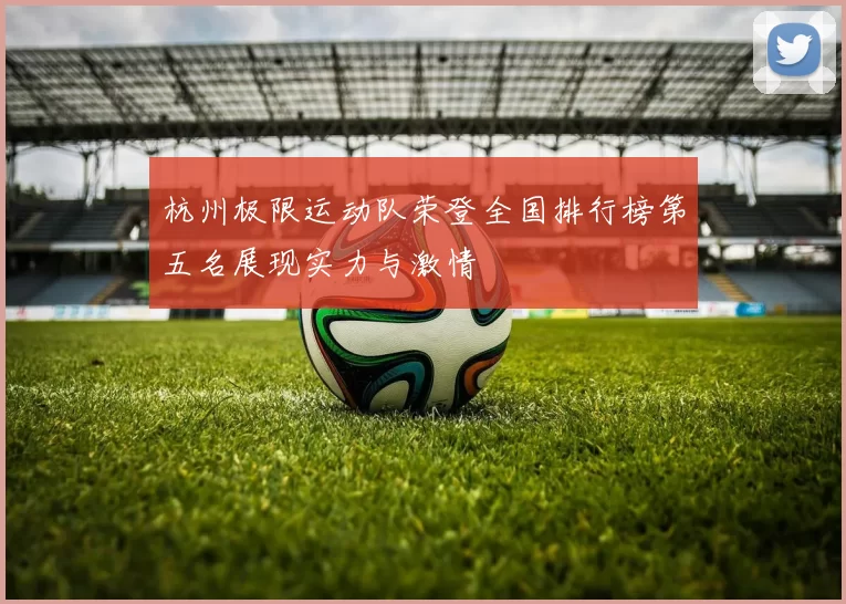 杭州极限运动队荣登全国排行榜第五名展现实力与激情