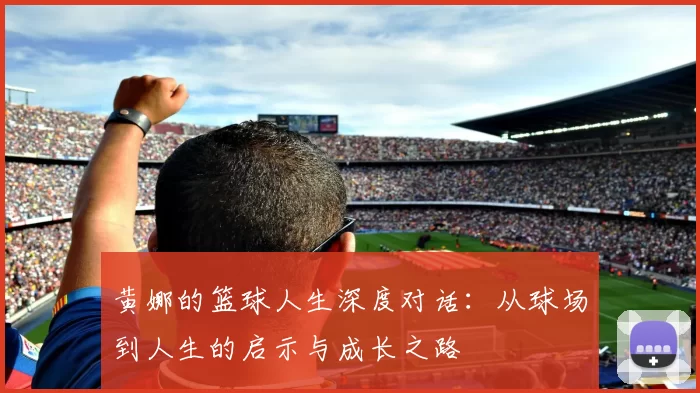 黄娜的篮球人生深度对话：从球场到人生的启示与成长之路