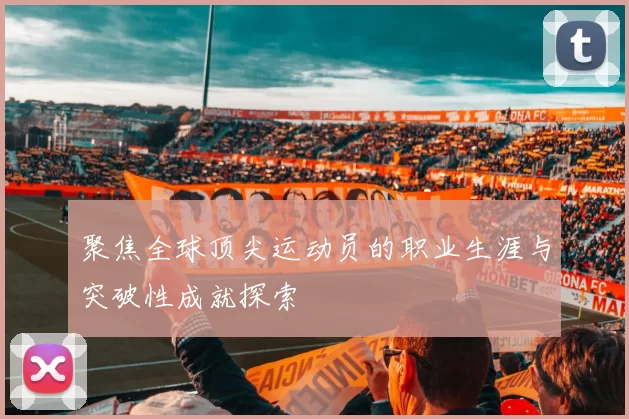 聚焦全球顶尖运动员的职业生涯与突破性成就探索