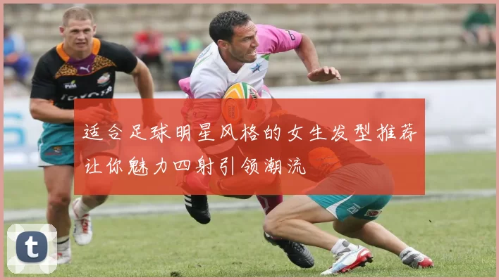 适合足球明星风格的女生发型推荐让你魅力四射引领潮流