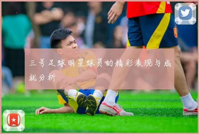 三号足球明星球员的精彩表现与成就分析