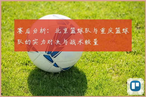 赛后分析：北京篮球队与重庆篮球队的实力对决与战术较量