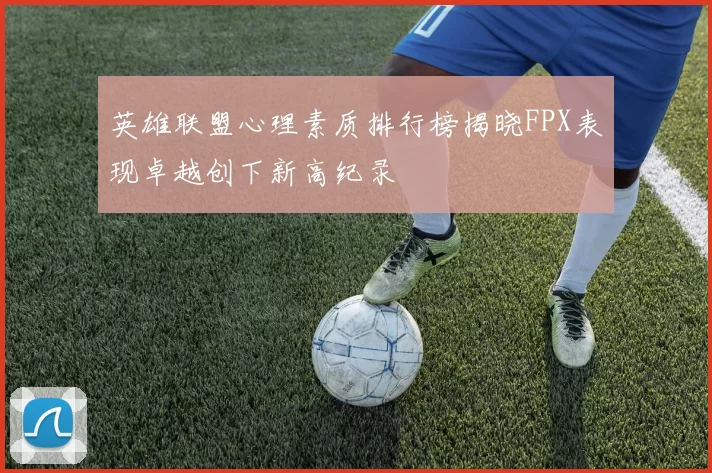 英雄联盟心理素质排行榜揭晓FPX表现卓越创下新高纪录