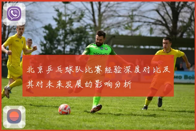 北京乒乓球队比赛经验深度对比及其对未来发展的影响分析