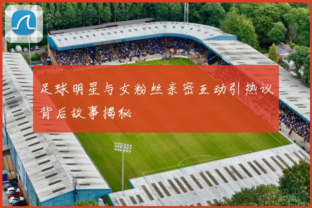 足球明星与女粉丝亲密互动引热议背后故事揭秘