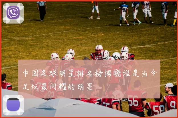中国足球明星排名榜揭晓谁是当今足坛最闪耀的明星