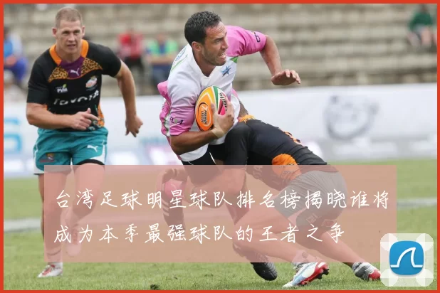 台湾足球明星球队排名榜揭晓谁将成为本季最强球队的王者之争