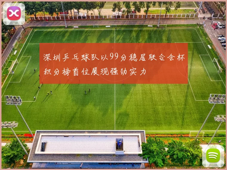 深圳乒乓球队以99分稳居联合会杯积分榜首位展现强劲实力