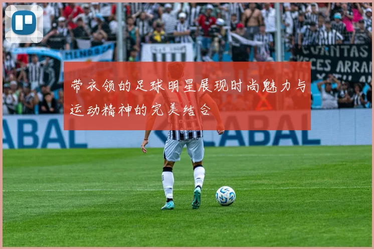带衣领的足球明星展现时尚魅力与运动精神的完美结合