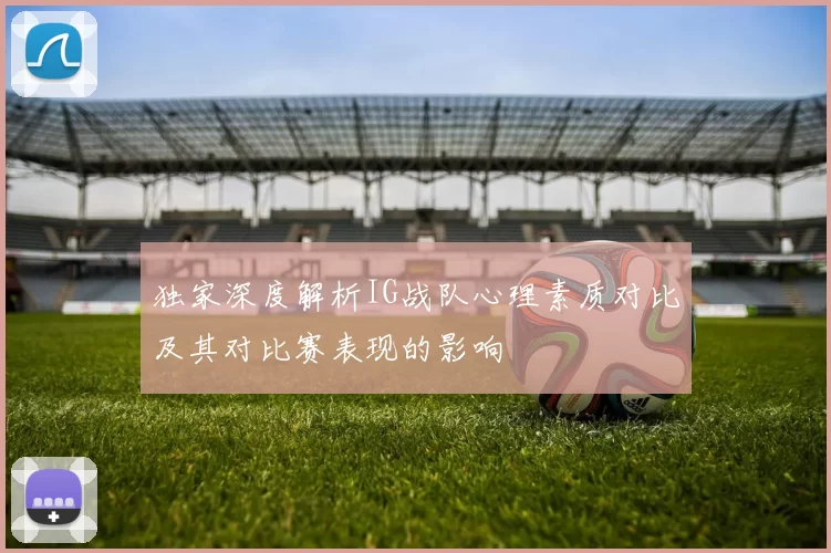 独家深度解析IG战队心理素质对比及其对比赛表现的影响