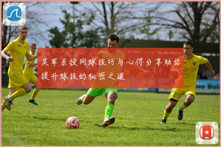 吴军亲授网球技巧与心得分享助你提升球技的秘密之道