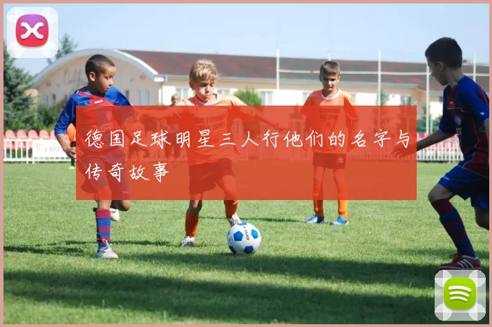 德国足球明星三人行他们的名字与传奇故事