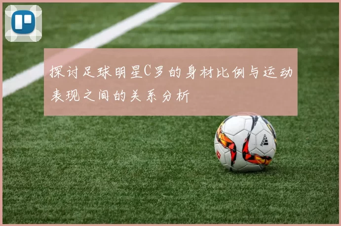 探讨足球明星C罗的身材比例与运动表现之间的关系分析