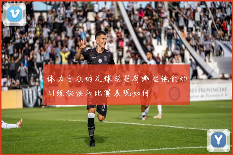 体力出众的足球明星有哪些他们的训练秘诀和比赛表现如何