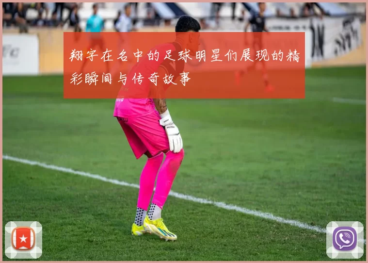 翔字在名中的足球明星们展现的精彩瞬间与传奇故事