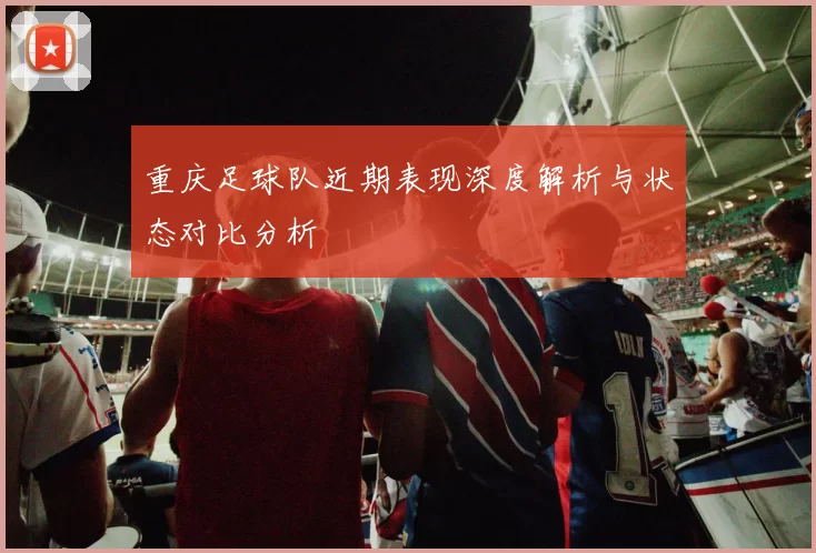 重庆足球队近期表现深度解析与状态对比分析