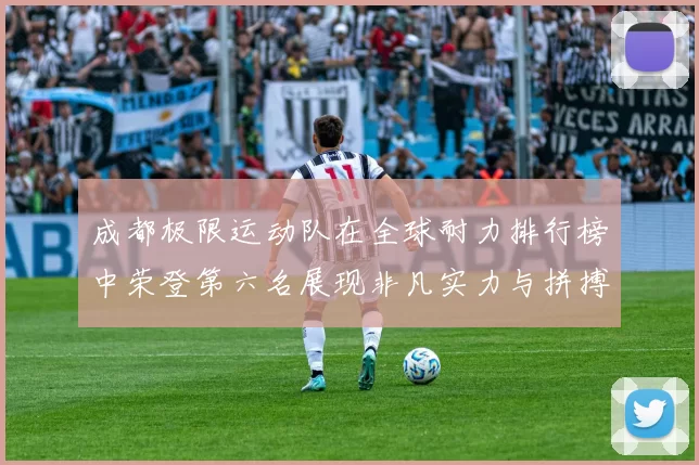 成都极限运动队在全球耐力排行榜中荣登第六名展现非凡实力与拼搏精神