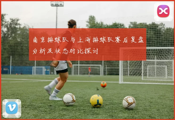 南京排球队与上海排球队赛后复盘分析及状态对比探讨