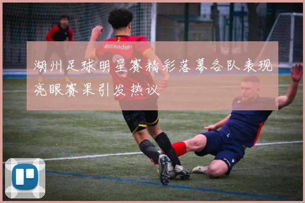 湖州足球明星赛精彩落幕各队表现亮眼赛果引发热议