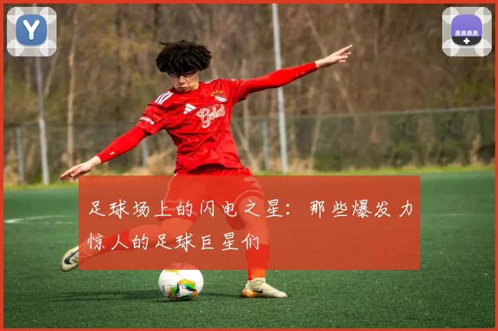足球场上的闪电之星：那些爆发力惊人的足球巨星们