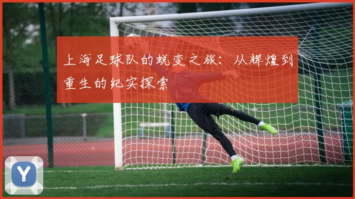 上海足球队的蜕变之旅：从辉煌到重生的纪实探索