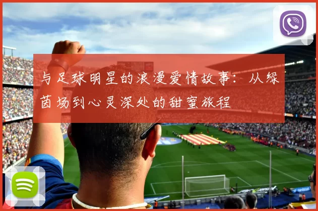 与足球明星的浪漫爱情故事：从绿茵场到心灵深处的甜蜜旅程