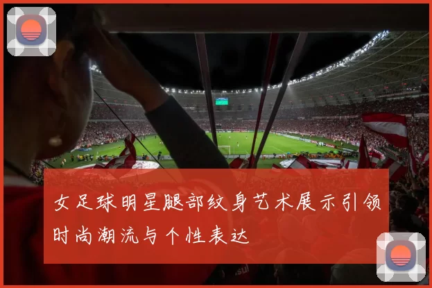 女足球明星腿部纹身艺术展示引领时尚潮流与个性表达