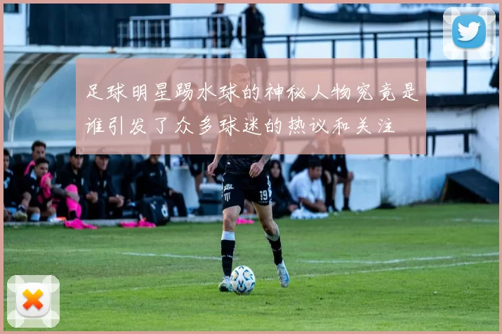 足球明星踢水球的神秘人物究竟是谁引发了众多球迷的热议和关注