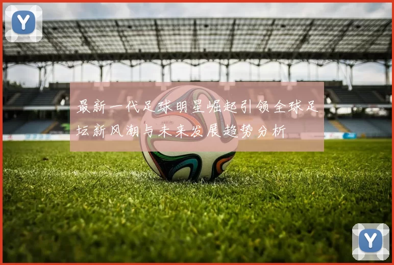 最新一代足球明星崛起引领全球足坛新风潮与未来发展趋势分析