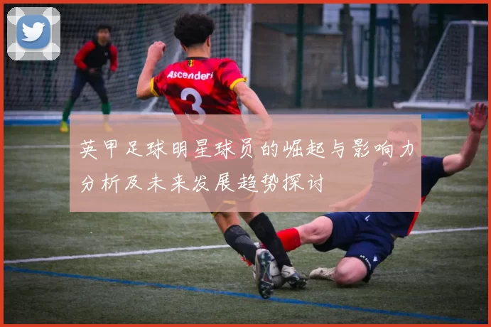 英甲足球明星球员的崛起与影响力分析及未来发展趋势探讨