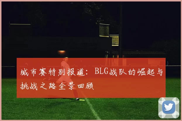 城市赛特别报道：BLG战队的崛起与挑战之路全景回顾