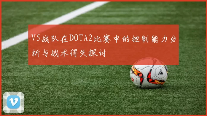 V5战队在DOTA2比赛中的控制能力分析与战术得失探讨