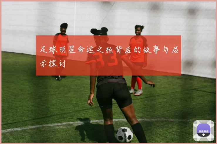 足球明星命运之轮背后的故事与启示探讨