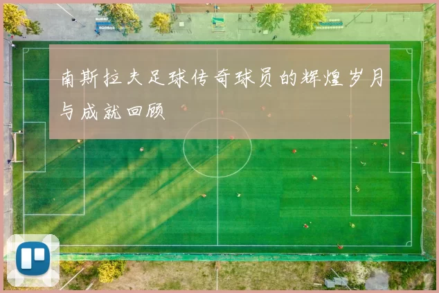 南斯拉夫足球传奇球员的辉煌岁月与成就回顾