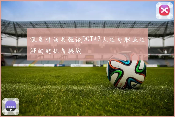 深度对话吴强谈DOTA2人生与职业生涯的起伏与挑战