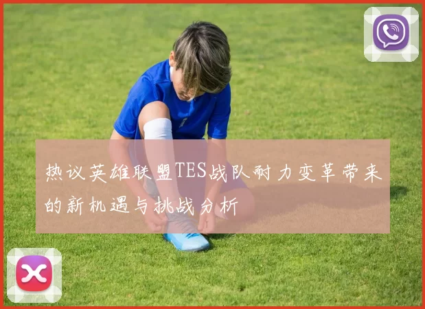 热议英雄联盟TES战队耐力变革带来的新机遇与挑战分析