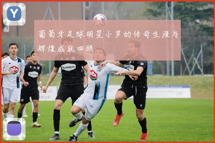 葡萄牙足球明星小罗的传奇生涯与辉煌成就回顾