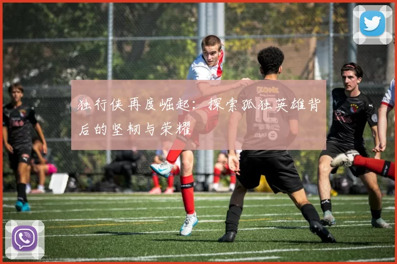 独行侠再度崛起：探索孤独英雄背后的坚韧与荣耀
